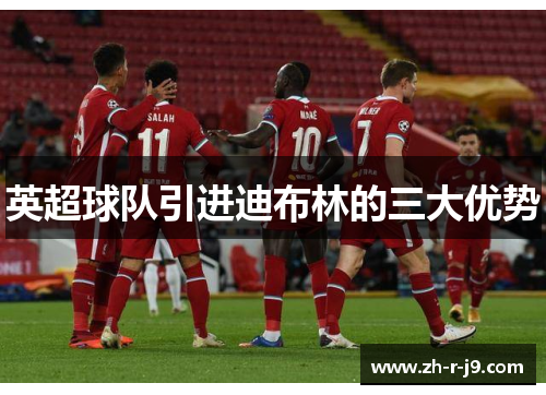英超球队引进迪布林的三大优势