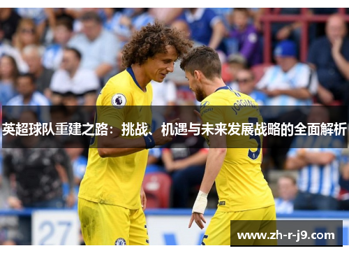英超球队重建之路：挑战、机遇与未来发展战略的全面解析