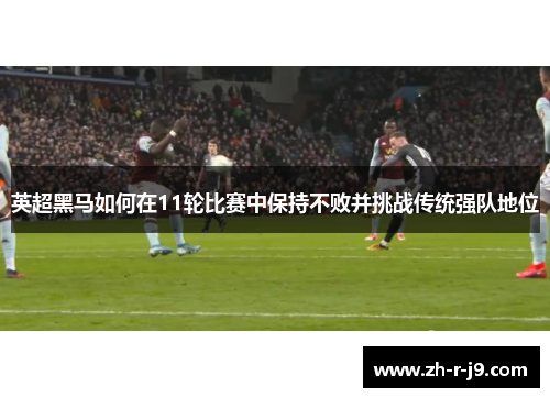 英超黑马如何在11轮比赛中保持不败并挑战传统强队地位