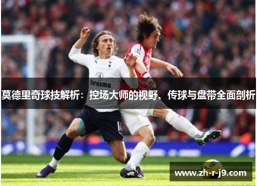 莫德里奇球技解析：控场大师的视野、传球与盘带全面剖析