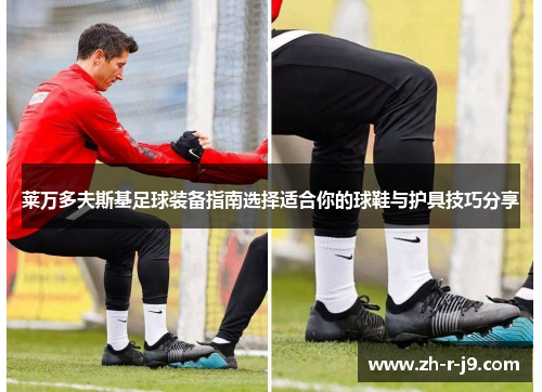 莱万多夫斯基足球装备指南选择适合你的球鞋与护具技巧分享 莱万多夫斯基足球装备指南选择适合你的球鞋与护具技巧分享