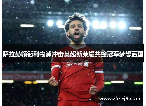 萨拉赫领衔利物浦冲击英超新荣耀共绘冠军梦想蓝图 萨拉赫领衔利物浦冲击英超新荣耀共绘冠军梦想蓝图