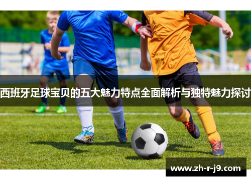 西班牙足球宝贝的五大魅力特点全面解析与独特魅力探讨