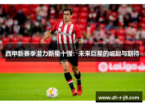 西甲新赛季潜力新星十强:未来巨星的崛起与期待 西甲新赛季潜力新星十强:未来巨星的崛起与期待