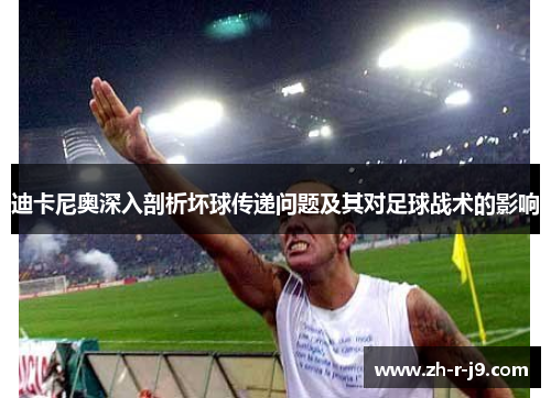 迪卡尼奥深入剖析坏球传递问题及其对足球战术的影响