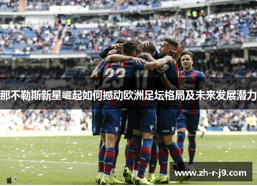 那不勒斯新星崛起如何撼动欧洲足坛格局及未来发展潜力 那不勒斯新星崛起如何撼动欧洲足坛格局及未来发展潜力