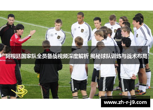 阿根廷国家队全员备战视频深度解析 揭秘球队训练与战术布局