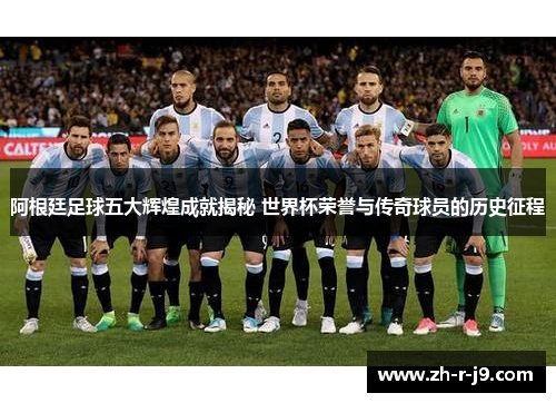 阿根廷足球五大辉煌成就揭秘 世界杯荣誉与传奇球员的历史征程