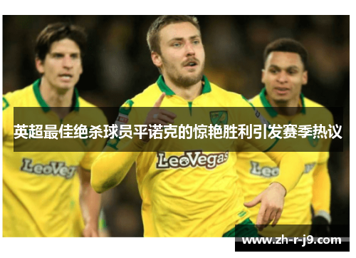 英超最佳绝杀球员平诺克的惊艳胜利引发赛季热议 英超最佳绝杀球员平诺克的惊艳胜利引发赛季热议