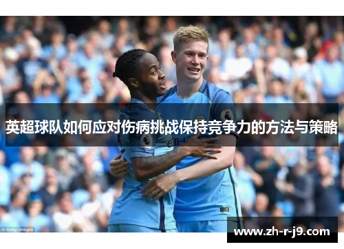 英超球队如何应对伤病挑战保持竞争力的方法与策略 英超球队如何应对伤病挑战保持竞争力的方法与策略