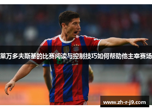 莱万多夫斯基的比赛阅读与控制技巧如何帮助他主宰赛场 莱万多夫斯基的比赛阅读与控制技巧如何帮助他主宰赛场