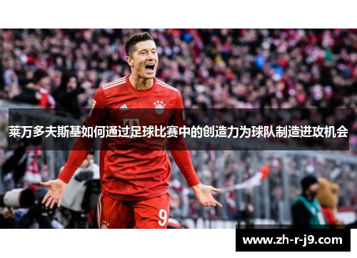 莱万多夫斯基如何通过足球比赛中的创造力为球队制造进攻机会
