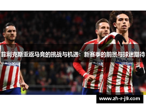 菲利克斯重返马竞的挑战与机遇:新赛季的前景与球迷期待 菲利克斯重返马竞的挑战与机遇:新赛季的前景与球迷期待