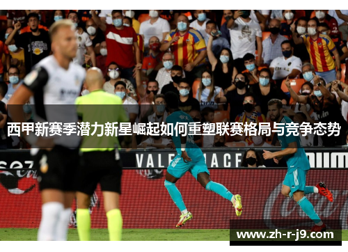 西甲新赛季潜力新星崛起如何重塑联赛格局与竞争态势