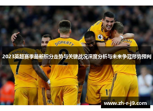 2023英超赛季最新积分走势与关键战况深度分析与未来争冠形势预判