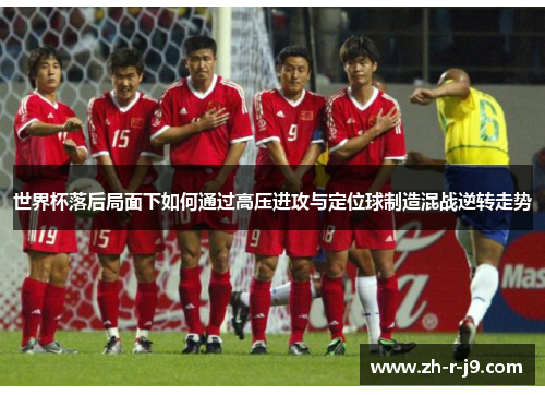 世界杯落后局面下如何通过高压进攻与定位球制造混战逆转走势