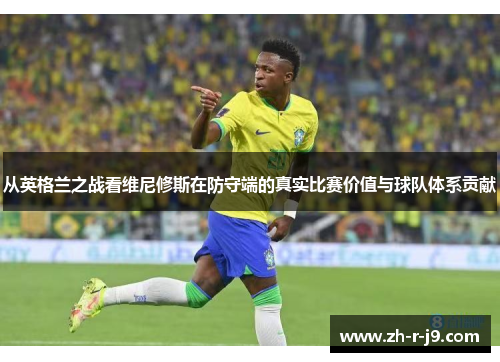 从英格兰之战看维尼修斯在防守端的真实比赛价值与球队体系贡献 从英格兰之战看维尼修斯在防守端的真实比赛价值与球队体系贡献