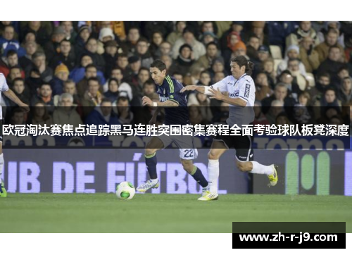 欧冠淘汰赛焦点追踪黑马连胜突围密集赛程全面考验球队板凳深度 欧冠淘汰赛焦点追踪黑马连胜突围密集赛程全面考验球队板凳深度