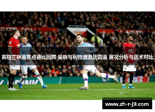 英格兰联赛焦点德比回顾 曼联与利物浦激战四溢 赛况分析与战术对比