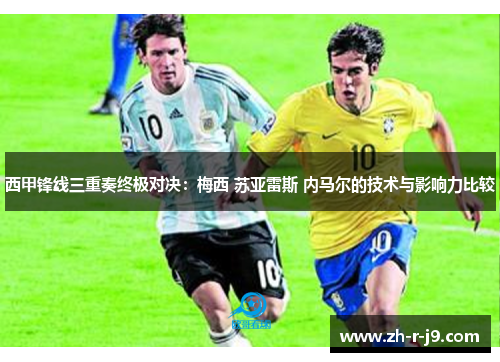 西甲锋线三重奏终极对决：梅西 苏亚雷斯 内马尔的技术与影响力比较