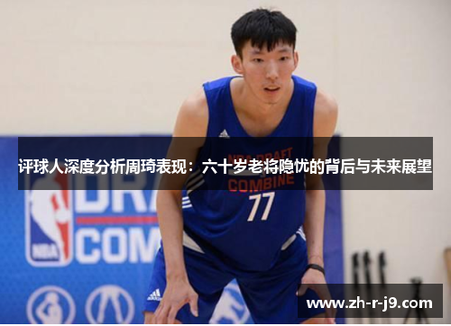 评球人深度分析周琦表现:六十岁老将隐忧的背后与未来展望 评球人深度分析周琦表现:六十岁老将隐忧的背后与未来展望