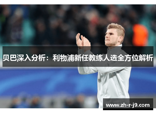 贝巴深入分析:利物浦新任教练人选全方位解析 贝巴深入分析:利物浦新任教练人选全方位解析