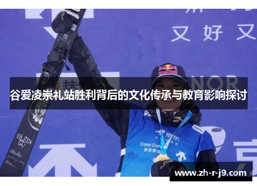 谷爱凌崇礼站胜利背后的文化传承与教育影响探讨 谷爱凌崇礼站胜利背后的文化传承与教育影响探讨