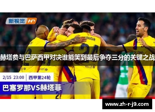 赫塔费与巴萨西甲对决谁能笑到最后争夺三分的关键之战 赫塔费与巴萨西甲对决谁能笑到最后争夺三分的关键之战