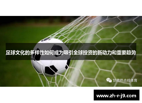 足球文化的多样性如何成为吸引全球投资的新动力和重要趋势
