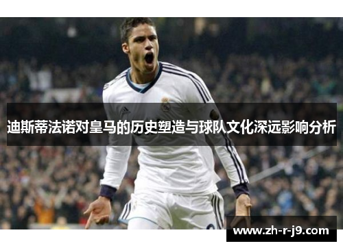 迪斯蒂法诺对皇马的历史塑造与球队文化深远影响分析