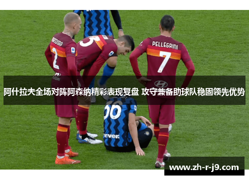 阿什拉夫全场对阵阿森纳精彩表现复盘 攻守兼备助球队稳固领先优势