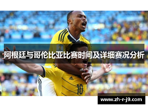阿根廷与哥伦比亚比赛时间及详细赛况分析 阿根廷与哥伦比亚比赛时间及详细赛况分析
