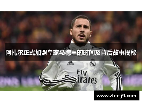 阿扎尔正式加盟皇家马德里的时间及背后故事揭秘