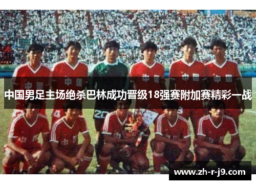 中国男足主场绝杀巴林成功晋级18强赛附加赛精彩一战