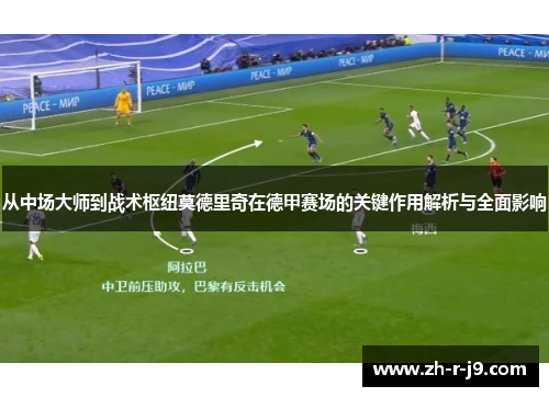 从中场大师到战术枢纽莫德里奇在德甲赛场的关键作用解析与全面影响