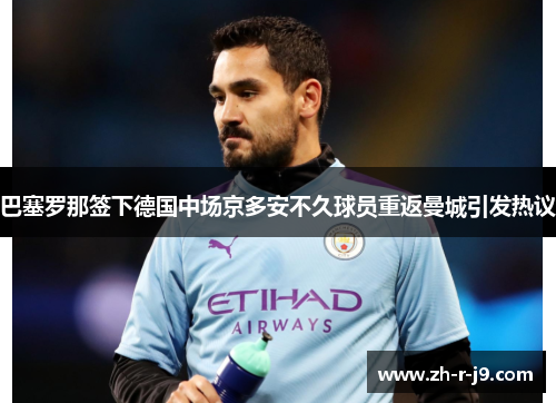 巴塞罗那签下德国中场京多安不久球员重返曼城引发热议