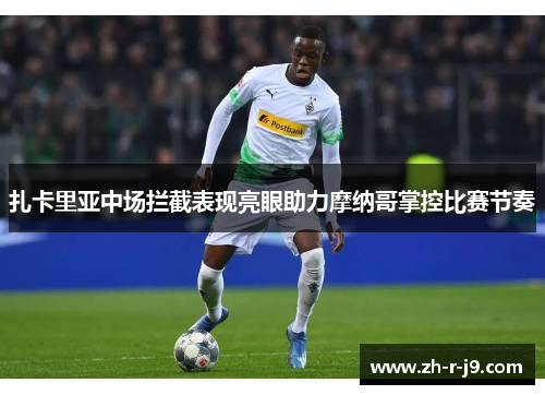 扎卡里亚中场拦截表现亮眼助力摩纳哥掌控比赛节奏