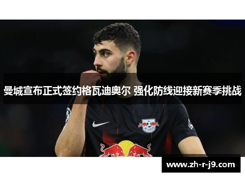 曼城宣布正式签约格瓦迪奥尔 强化防线迎接新赛季挑战