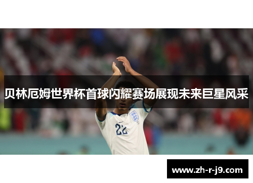 贝林厄姆世界杯首球闪耀赛场展现未来巨星风采
