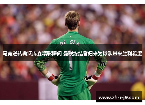 马竞逆转勒沃库森精彩瞬间 曼联终结者归来为球队带来胜利希望
