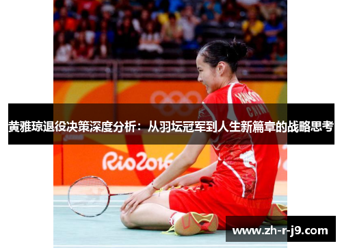 黄雅琼退役决策深度分析：从羽坛冠军到人生新篇章的战略思考