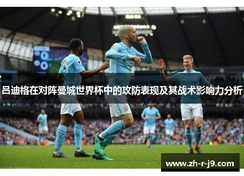 吕迪格在对阵曼城世界杯中的攻防表现及其战术影响力分析