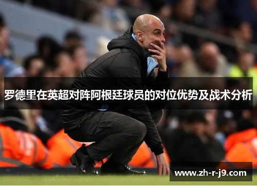 罗德里在英超对阵阿根廷球员的对位优势及战术分析