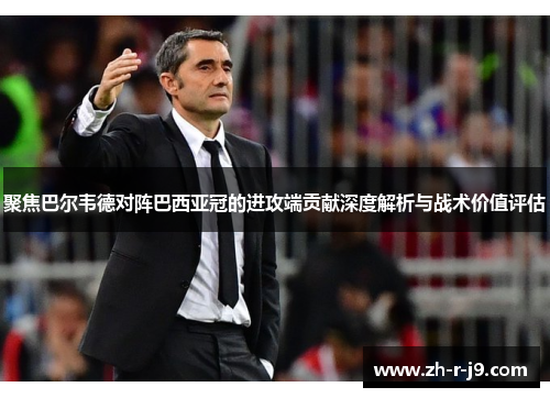 聚焦巴尔韦德对阵巴西亚冠的进攻端贡献深度解析与战术价值评估