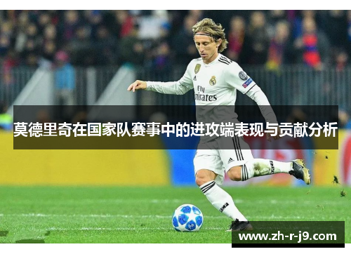 莫德里奇在国家队赛事中的进攻端表现与贡献分析