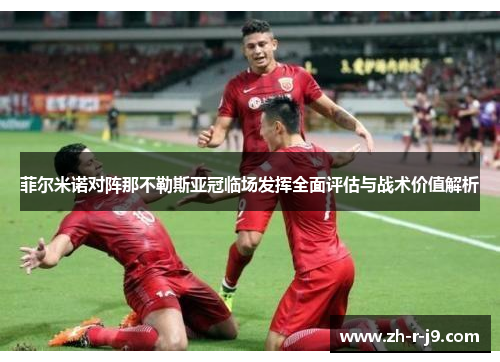 菲尔米诺对阵那不勒斯亚冠临场发挥全面评估与战术价值解析 菲尔米诺对阵那不勒斯亚冠临场发挥全面评估与战术价值解析