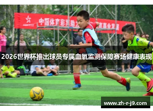 2026世界杯推出球员专属血氧监测保障赛场健康表现 2026世界杯推出球员专属血氧监测保障赛场健康表现