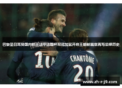 巴黎圣日耳曼国内称王法甲法国杯双冠加冕开启王朝新篇章再写荣耀历史