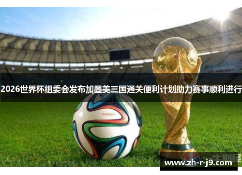 2026世界杯组委会发布加墨美三国通关便利计划助力赛事顺利进行