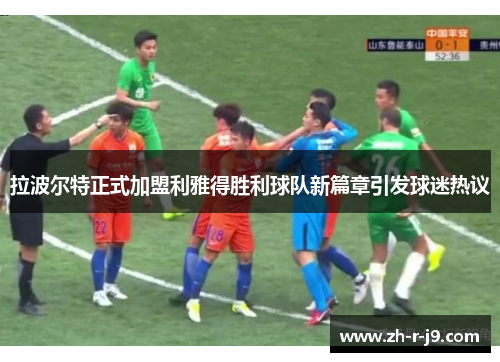 拉波尔特正式加盟利雅得胜利球队新篇章引发球迷热议